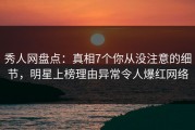 秀人网盘点：真相7个你从没注意的细节，明星上榜理由异常令人爆红网络