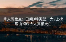 秀人网盘点：丑闻3种类型，大V上榜理由彻底令人真相大白