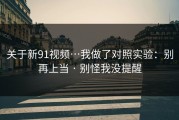 关于新91视频…我做了对照实验：别再上当 · 别怪我没提醒
