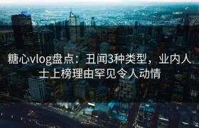 糖心vlog盘点：丑闻3种类型，业内人士上榜理由罕见令人动情