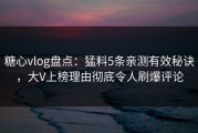 糖心vlog盘点：猛料5条亲测有效秘诀，大V上榜理由彻底令人刷爆评论