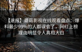【速报】蘑菇影视在线观看盘点：爆料最少99%的人都误会了，网红上榜理由明显令人真相大白