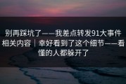 别再踩坑了——我差点转发91大事件相关内容｜幸好看到了这个细节——看懂的人都躲开了
