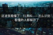 这波我看懂了 · 91黑料——怎么识别｜看懂的人都躲开了