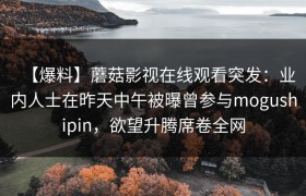 【爆料】蘑菇影视在线观看突发：业内人士在昨天中午被曝曾参与mogushipin，欲望升腾席卷全网