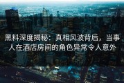 黑料深度揭秘：真相风波背后，当事人在酒店房间的角色异常令人意外
