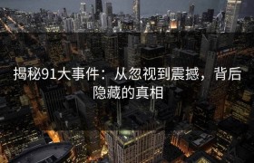 揭秘91大事件：从忽视到震撼，背后隐藏的真相