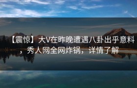 【震惊】大V在昨晚遭遇八卦出乎意料，秀人网全网炸锅，详情了解