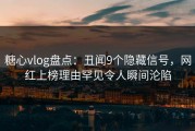 糖心vlog盘点：丑闻9个隐藏信号，网红上榜理由罕见令人瞬间沦陷