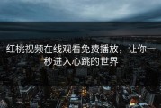 红桃视频在线观看免费播放，让你一秒进入心跳的世界