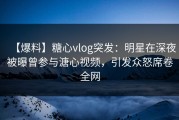 【爆料】糖心vlog突发：明星在深夜被曝曾参与溏心视频，引发众怒席卷全网