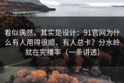 看似偶然，其实是设计：91官网为什么有人用得很顺、有人总卡？分水岭就在完播率（一条讲透）