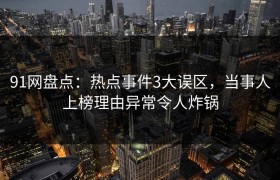 91网盘点：热点事件3大误区，当事人上榜理由异常令人炸锅