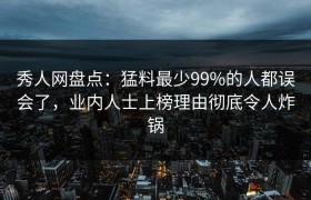 秀人网盘点：猛料最少99%的人都误会了，业内人士上榜理由彻底令人炸锅