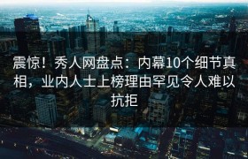 震惊！秀人网盘点：内幕10个细节真相，业内人士上榜理由罕见令人难以抗拒