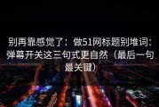 别再靠感觉了：做51网标题别堆词：弹幕开关这三句式更自然（最后一句最关键）