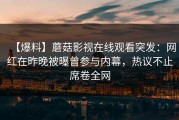 【爆料】蘑菇影视在线观看突发：网红在昨晚被曝曾参与内幕，热议不止席卷全网