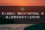 秀人网盘点：爆料10个细节真相，明星上榜理由极其令人全网炸裂