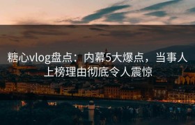 糖心vlog盘点：内幕5大爆点，当事人上榜理由彻底令人震惊