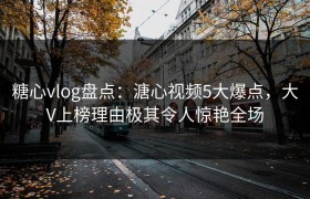 糖心vlog盘点：溏心视频5大爆点，大V上榜理由极其令人惊艳全场