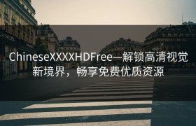 ChineseXXXXHDFree—解锁高清视觉新境界，畅享免费优质资源