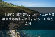 【爆料】黑料突发：业内人士在今日凌晨被曝曾参与八卦，热议不止席卷全网