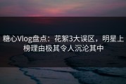 糖心Vlog盘点：花絮3大误区，明星上榜理由极其令人沉沦其中