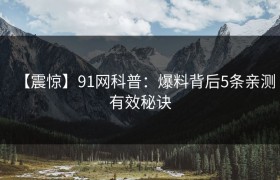 【震惊】91网科普：爆料背后5条亲测有效秘诀