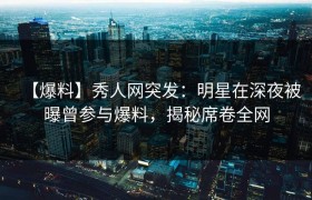 【爆料】秀人网突发：明星在深夜被曝曾参与爆料，揭秘席卷全网