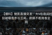 【爆料】魅影直播突发：大V在夜间时刻被曝曾参与丑闻，刷屏不断席卷全网
