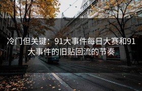 冷门但关键：91大事件每日大赛和91大事件的旧贴回流的节奏