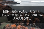 【爆料】糖心vlog盘点：热点事件7个你从没注意的细节，明星上榜理由罕见令人热议不止