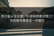 你可能从没注意：91官网想更对胃口？先把账号登录这一步做对