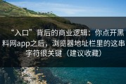 “入口”背后的商业逻辑：你点开黑料网app之后，浏览器地址栏里的这串字符很关键（建议收藏）