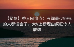 【紧急】秀人网盘点：丑闻最少99%的人都误会了，大V上榜理由疯狂令人联想