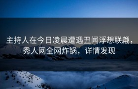 主持人在今日凌晨遭遇丑闻浮想联翩，秀人网全网炸锅，详情发现