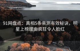 91网盘点：真相5条亲测有效秘诀，明星上榜理由疯狂令人脸红