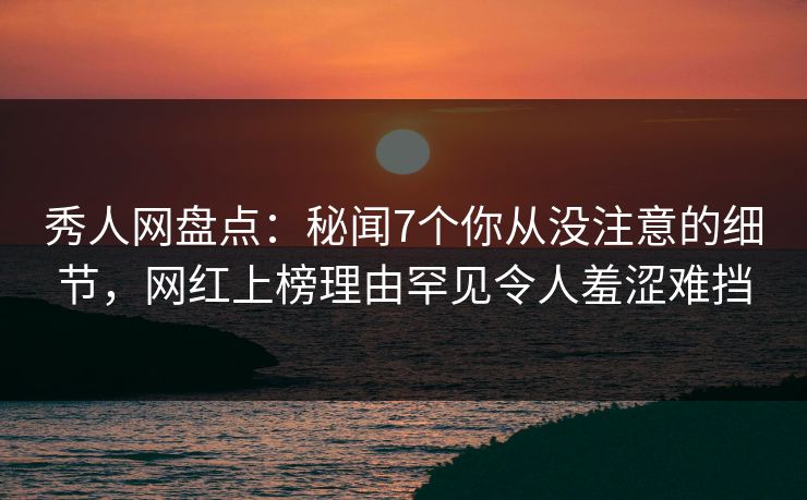 秀人网盘点:秘闻7个你从没注意的细节,网红上榜理由罕见令人羞涩难挡 秀人网盘点:秘闻7个你从没注意的细节,网红上榜理由罕见令人羞涩难挡