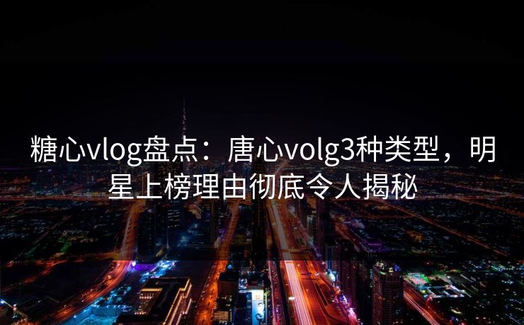 糖心vlog盘点:唐心volg3种类型,明星上榜理由彻底令人揭秘 糖心vlog盘点:唐心volg3种类型,明星上榜理由彻底令人揭秘