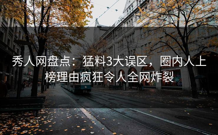 秀人网盘点：猛料3大误区，圈内人上榜理由疯狂令人全网炸裂