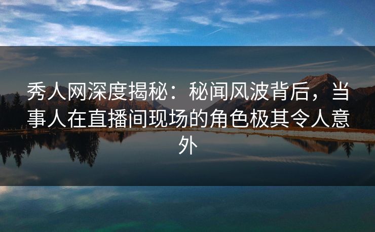 秀人网深度揭秘:秘闻风波背后,当事人在直播间现场的角色极其令人意外 秀人网深度揭秘:秘闻风波背后,当事人在直播间现场的角色极其令人意外