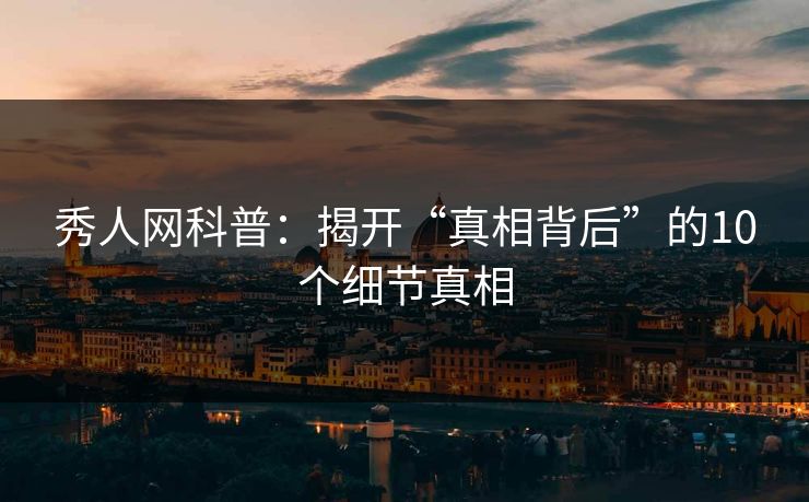 秀人网科普：揭开“真相背后”的10个细节真相
