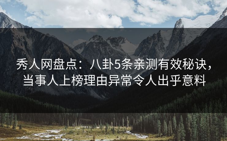 秀人网盘点：八卦5条亲测有效秘诀，当事人上榜理由异常令人出乎意料