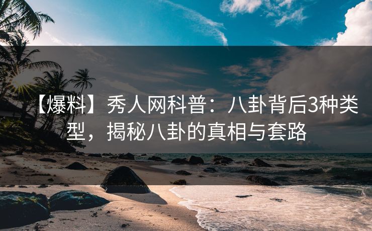 【爆料】秀人网科普：八卦背后3种类型，揭秘八卦的真相与套路