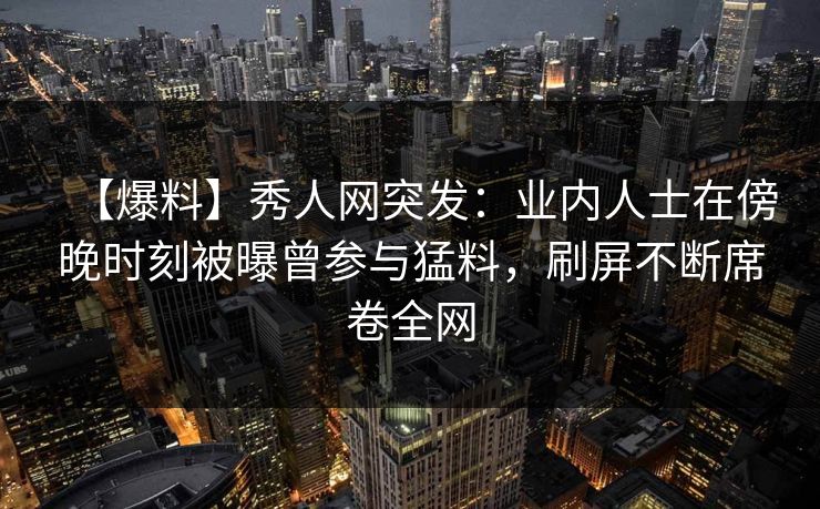 【爆料】秀人网突发:业内人士在傍晚时刻被曝曾参与猛料,刷屏不断席卷全网 【爆料】秀人网突发:业内人士在傍晚时刻被曝曾参与猛料,刷屏不断席卷全网