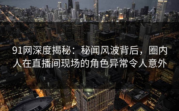 91网深度揭秘：秘闻风波背后，圈内人在直播间现场的角色异常令人意外