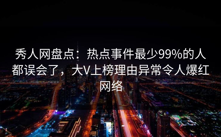 秀人网盘点:热点事件最少99%的人都误会了,大V上榜理由异常令人爆红网络 秀人网盘点:热点事件最少99%的人都误会了,大V上榜理由异常令人爆红网络