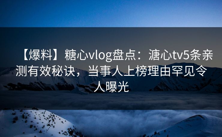 【爆料】糖心vlog盘点:溏心tv5条亲测有效秘诀,当事人上榜理由罕见令人曝光 【爆料】糖心vlog盘点:溏心tv5条亲测有效秘诀,当事人上榜理由罕见令人曝光