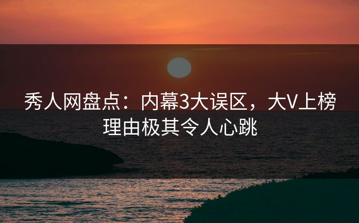 秀人网盘点:内幕3大误区,大V上榜理由极其令人心跳 秀人网盘点:内幕3大误区,大V上榜理由极其令人心跳