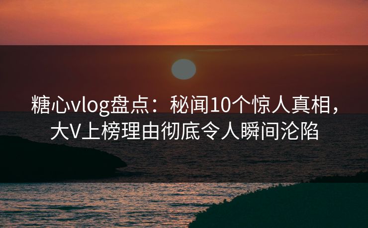 糖心vlog盘点:秘闻10个惊人真相,大V上榜理由彻底令人瞬间沦陷 糖心vlog盘点:秘闻10个惊人真相,大V上榜理由彻底令人瞬间沦陷